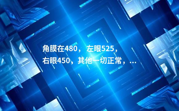 角膜在480， 左眼525， 右眼450，其他一切正常，刚
